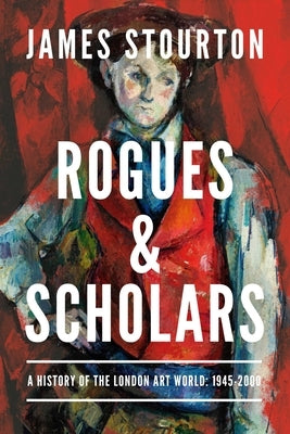 Rogues and Scholars: A History of the London Art World: 1945-2000 by Stourton, James