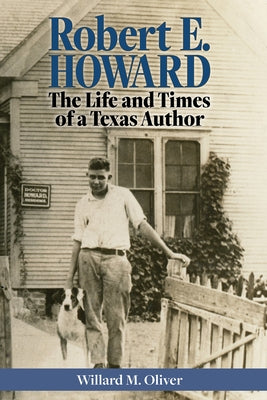 Robert E. Howard: The Life and Times of a Texas Author by Oliver, Willard M.