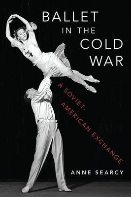 Ballet in the Cold War: A Soviet-American Exchange by Searcy, Anne