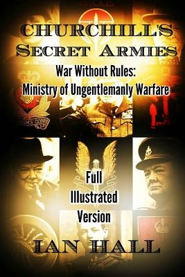 Churchill's Secret Armies: War Without Rules: Ministry of Ungentlemanly Warfare by Hall, Ian