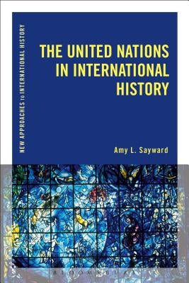 The United Nations in International History by Sayward, Amy L.