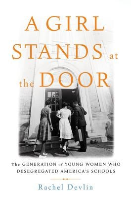 A Girl Stands at the Door: The Generation of Young Women Who Desegregated America's Schools by Devlin, Rachel