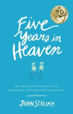 Five Years in Heaven: The Unlikely Friendship That Answered Life's Greatest Questions by Schlimm, John