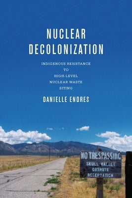 Nuclear Decolonization: Indigenous Resistance to High-Level Nuclear Waste Siting by Endres, Danielle