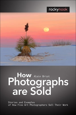 How Photographs Are Sold: Stories and Examples of How Fine Art Photographers Sell Their Work by Briot, Alain