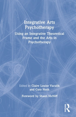 Integrative Arts Psychotherapy: Using an Integrative Theoretical Frame and the Arts in Psychotherapy by Vaculik, Claire Louise