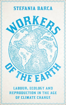 Workers of the Earth: Labour, Ecology and Reproduction in the Age of Climate Change by Barca, Stefania