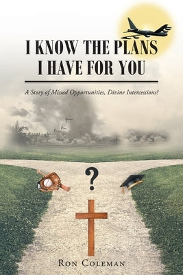 I Know the Plans I Have for You: A Story of Missed Opportunities, Divine Intercessions? by Coleman, Ron
