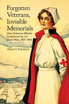 Forgotten Veterans, Invisible Memorials: How American Women Commemorated the Great War, 1917-1945 by Finkelstein, Allison S.