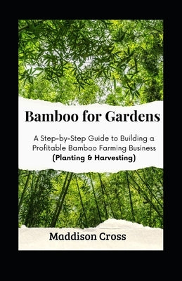 Bamboo for Gardens: A Step-by-Step Guide to Building a Profitable Bamboo Farming Business (Planting & Harvesting) by Cross, Maddison