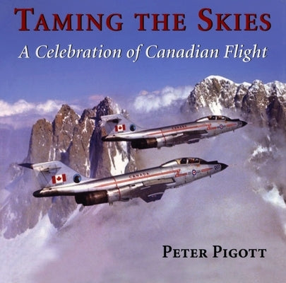 Taming the Skies: A Celebration of Canadian Flight by Pigott, Peter