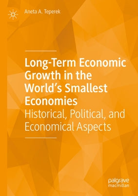 Long-Term Economic Growth in the World's Smallest Economies: Historical, Political, and Economical Aspects by Teperek, Aneta A.