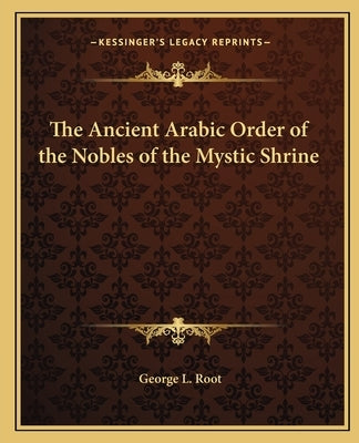 The Ancient Arabic Order of the Nobles of the Mystic Shrine by Root, George L.