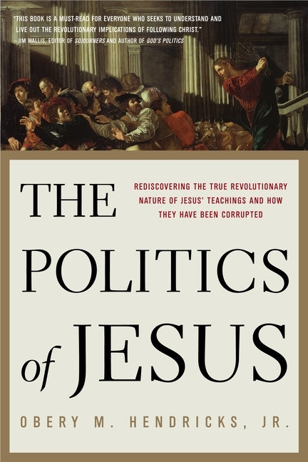 The Politics of Jesus: Rediscovering the True Revolutionary Nature of the Teachings of Jesus and How They Have Been Corrupted by Hendricks, Obery M.