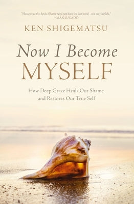 Now I Become Myself: How Deep Grace Heals Our Shame and Restores Our True Self by Shigematsu, Ken