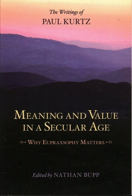 Meaning and Value in a Secular Age: Why Eupraxsophy Matters - The Writings of Paul Kurtz by Bupp, Nathan