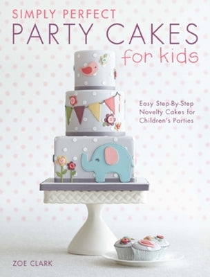 Simply Perfect Party Cakes for Kids: Easy Step-By-Step Novelty Cakes for Children's Parties by Clark, Zoe