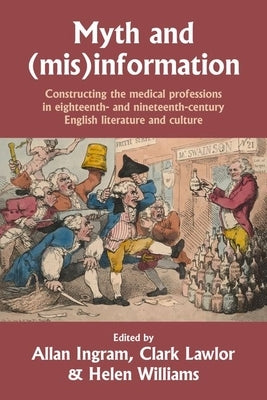 Myth and (Mis)Information: Constructing the Medical Professions in Eighteenth- And Nineteenth-Century English Literature and Culture by Ingram, Allan