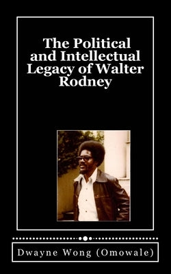 The Political and Intellectual Legacy of Walter Rodney by Wong (Omowale), Dwayne