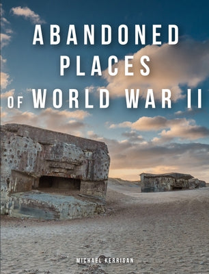 Abandoned Places of World War II by Kerrigan, Michael