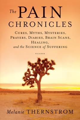 Pain Chronicles: Cures, Myths, Mysteries, Prayers, Diaries, Brain Scans, Healing, and the Science of Suffering by Thernstrom, Melanie