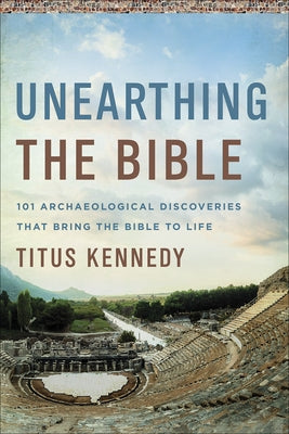Unearthing the Bible: 101 Archaeological Discoveries That Bring the Bible to Life by Kennedy, Titus