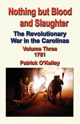 Nothing But Blood and Slaughter: The Revolutionary War in the Carolinas - Volume Three 1781 by O'Kelley, Patrick