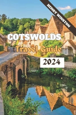 Cotswolds 2024: A Guide to England's Most Enchanting Destination: Walks, Attractions, Food, Accommodations and Everything In Between f by Winston, Henry