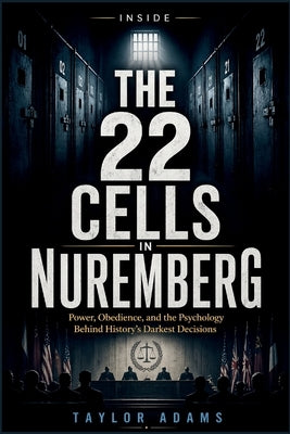 Inside the 22 Cells in Nuremberg: Power, Obedience, and the Psychology Behind History's Darkest Decisions by Adams, Taylor