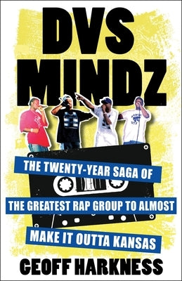 Dvs Mindz: The Twenty-Year Saga of the Greatest Rap Group to Almost Make It Outta Kansas by Harkness, Geoff