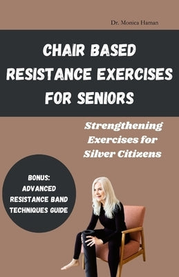 Chair Based Resistance Exercises for Seniors: Strengthening Exercises for Silver Citizens by Haman, Monica