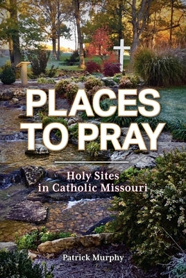 Places to Pray: Holy Sites in Catholic Missouri by Murphy, Patrick