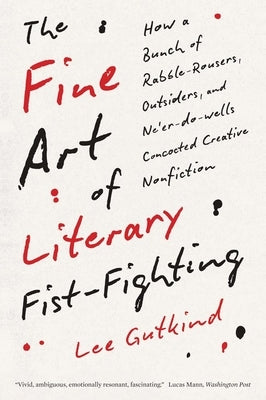 The Fine Art of Literary Fist-Fighting: How a Bunch of Rabble-Rousers, Outsiders, and Ne'er-Do-Wells Concocted Creative Nonfiction by Gutkind, Lee