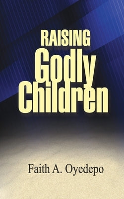Raising Godly Children by Oyedepo, Faith A.