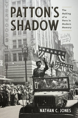 Patton's Shadow: The Making of a Hero in Modern Memory by Jones, Nathan C.