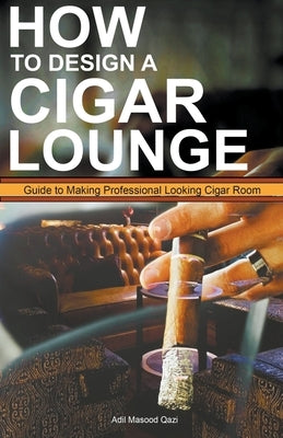 How to Design a Cigar Lounge: Guide to Making Professional Looking Cigar Room by Qazi, Adil Masood