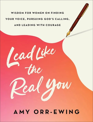 Lead Like the Real You: Wisdom for Women on Finding Your Voice, Pursuing God's Calling, and Leading with Courage by Orr-Ewing, Amy