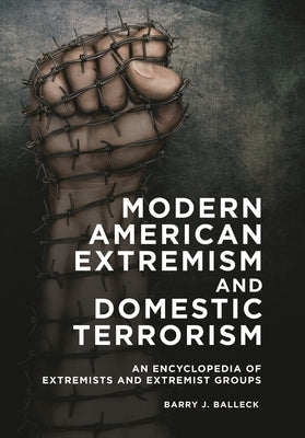 Modern American Extremism and Domestic Terrorism: An Encyclopedia of Extremists and Extremist Groups by Balleck, Barry J.