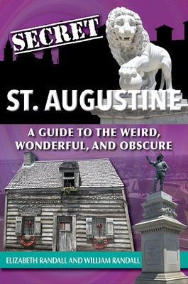 Secret St. Augustine: A Guide to the Weird, Wonderful, and Obscure by Randall, Elizabeth