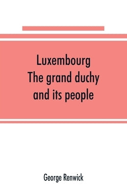 Luxembourg; the grand duchy and its people by Renwick, George