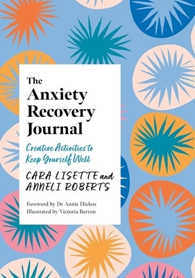 The Anxiety Recovery Journal: Creative Activities to Keep Yourself Well by Lisette, Cara