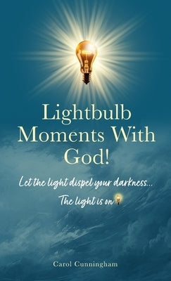 Lightbulb Moments With God!: Let The Light Dispel Your Darkness -- The Light is On! by Cunningham, Carol