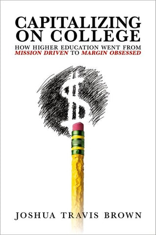 Capitalizing on College: How Higher Education Went from Mission Driven to Margin Obsessed by Brown, Joshua Travis