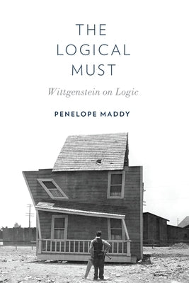 The Logical Must: Wittgenstein on Logic by Maddy, Penelope