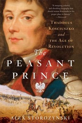The Peasant Prince: Thaddeus Kosciuszko and the Age of Revolution by Storozynski, Alex