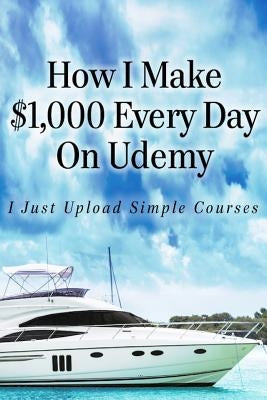 How I Make $1,000 Every Day On Udemy: I Just Upload Simple Courses by Hill, Alun