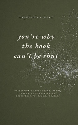 you're why the book can't be shut: Collection of Love Poems, Prose, Thoughts for Heartbreak, Relationships, Trauma Healing by Witt, Triffawna