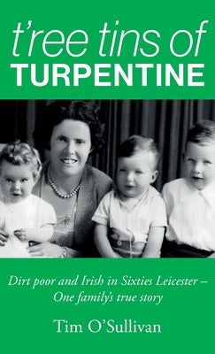 T'ree Tins of Turpentine: Dirt Poor and Irish in Sixties Leicester - One Family's True Story (Updated with Colour Photos) by O'Sullivan, Tim