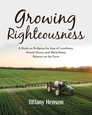 Growing Righteousness: A Study on Bridging the Gap of Loneliness, Mental Stress, and Work-Home Balance on the Farm by Henson, Tiffany