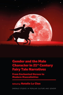 Gender and the Male Character in 21st Century Fairy Tale Narratives: From Enchanted Heroes to Modern Masculinities by Le Clue, Natalie